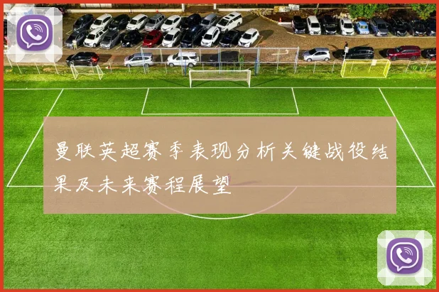 曼联英超赛季表现分析关键战役结果及未来赛程展望