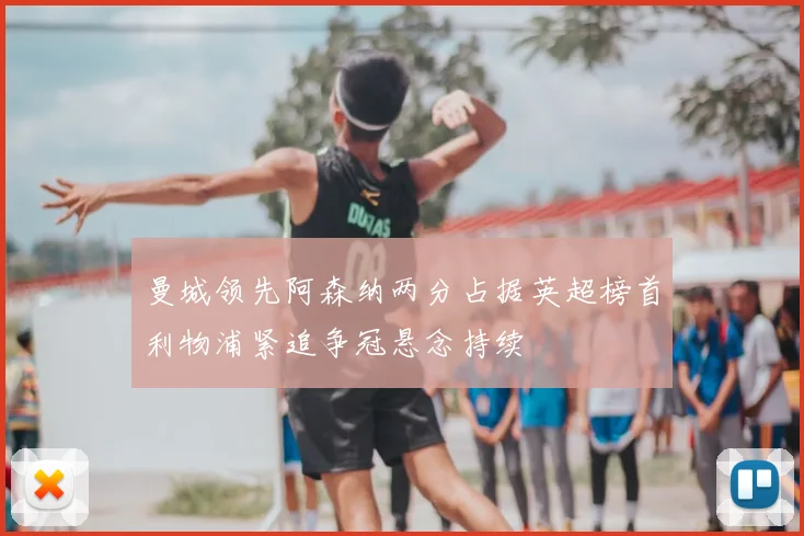 曼城领先阿森纳两分占据英超榜首利物浦紧追争冠悬念持续