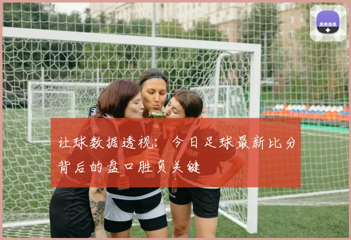 让球数据透视：今日足球最新比分背后的盘口胜负关键