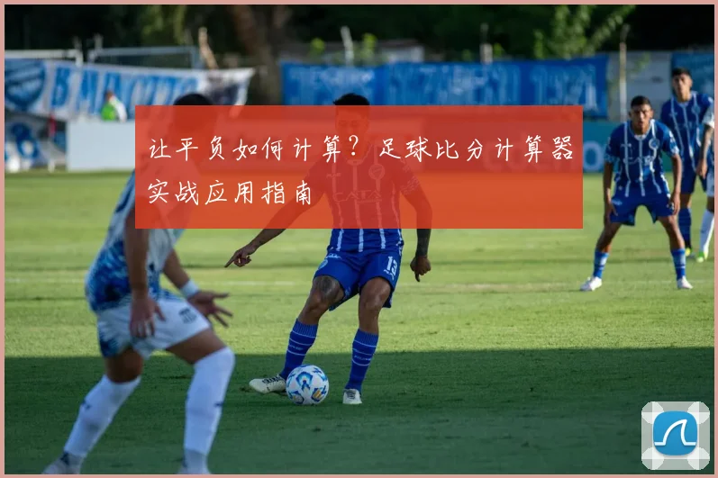 让平负如何计算？足球比分计算器实战应用指南