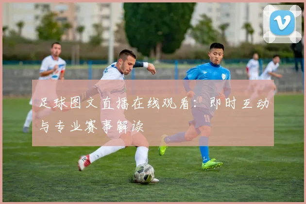 足球图文直播在线观看：即时互动与专业赛事解读