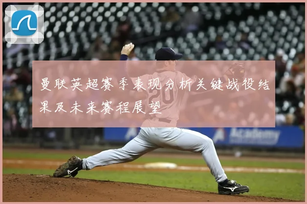 曼联英超赛季表现分析关键战役结果及未来赛程展望